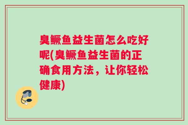 臭鳜鱼益生菌怎么吃好呢(臭鳜鱼益生菌的正确食用方法，让你轻松健康)