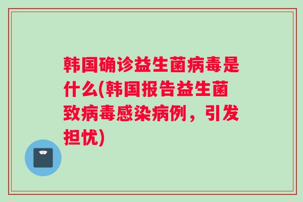 韩国确诊益生菌病毒是什么(韩国报告益生菌致病毒感染病例，引发担忧)