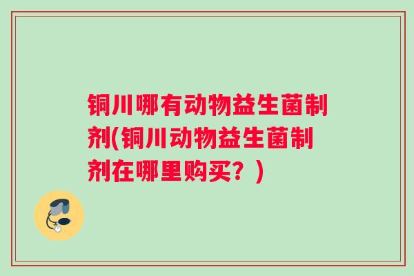 铜川哪有动物益生菌制剂(铜川动物益生菌制剂在哪里购买?) 铜川哪有动物益生菌制剂(铜川动物益生菌制剂在哪里购买?)