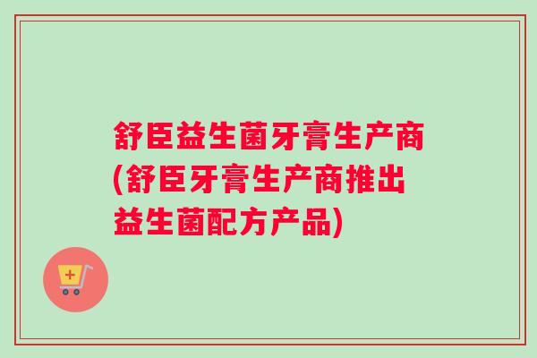 舒臣益生菌牙膏生产商(舒臣牙膏生产商推出益生菌配方产品) 舒臣益生菌牙膏生产商(舒臣牙膏生产商推出益生菌配方产品)