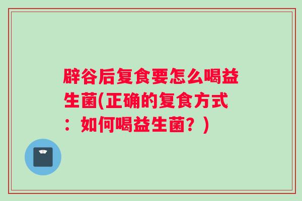 辟谷后复食要怎么喝益生菌(正确的复食方式：如何喝益生菌？)