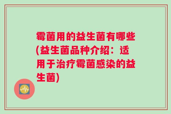 霉菌用的益生菌有哪些(益生菌品种介绍：适用于治疗霉菌感染的益生菌)