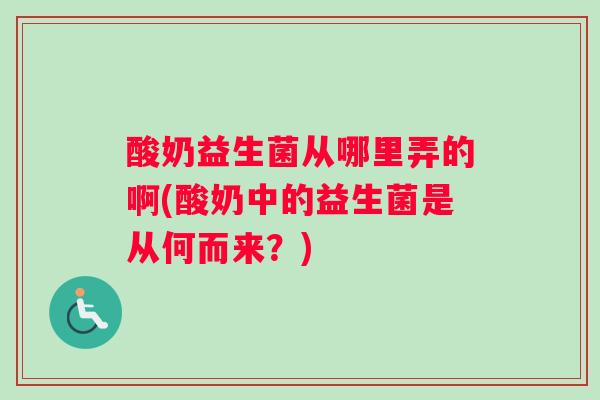 酸奶益生菌从哪里弄的啊(酸奶中的益生菌是从何而来？)