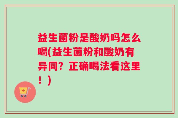 益生菌粉是酸奶吗怎么喝(益生菌粉和酸奶有异同？正确喝法看这里！)