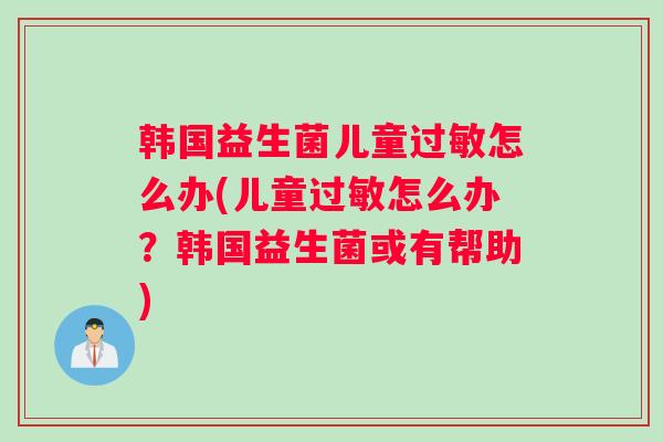 韩国益生菌儿童过敏怎么办(儿童过敏怎么办？韩国益生菌或有帮助)
