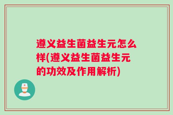 遵义益生菌益生元怎么样(遵义益生菌益生元的功效及作用解析)
