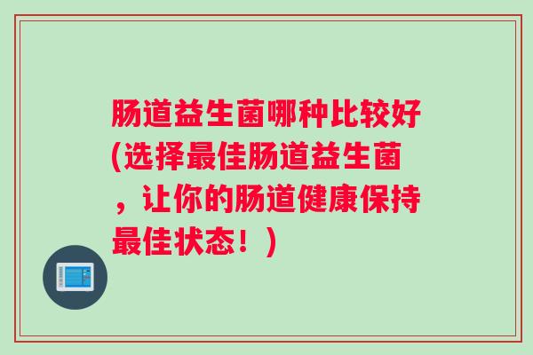 肠道益生菌哪种比较好(选择最佳肠道益生菌，让你的肠道健康保持最佳状态！)