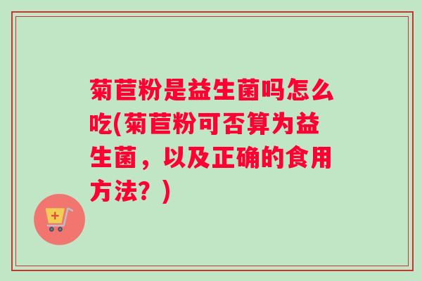 菊苣粉是益生菌吗怎么吃(菊苣粉可否算为益生菌，以及正确的食用方法？)