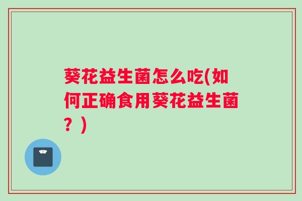 葵花益生菌怎么吃(如何正确食用葵花益生菌？)