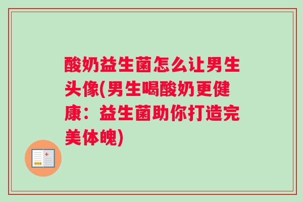 酸奶益生菌怎么让男生头像(男生喝酸奶更健康：益生菌助你打造完美体魄)