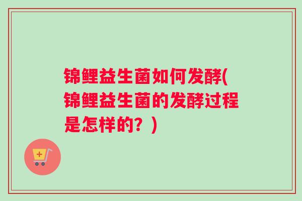 锦鲤益生菌如何发酵(锦鲤益生菌的发酵过程是怎样的？)