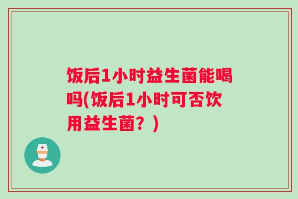 饭后1小时益生菌能喝吗(饭后1小时可否饮用益生菌？)