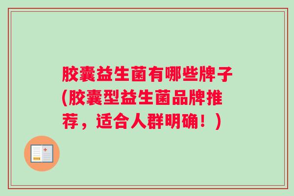 胶囊益生菌有哪些牌子(胶囊型益生菌品牌推荐，适合人群明确！)