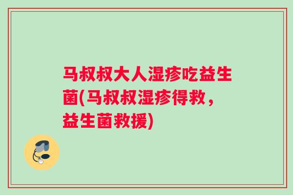 马叔叔大人湿疹吃益生菌(马叔叔湿疹得救，益生菌救援)