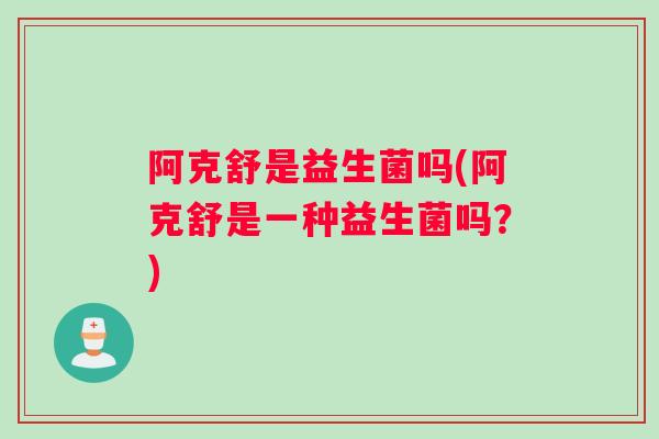 阿克舒是益生菌吗(阿克舒是一种益生菌吗？)