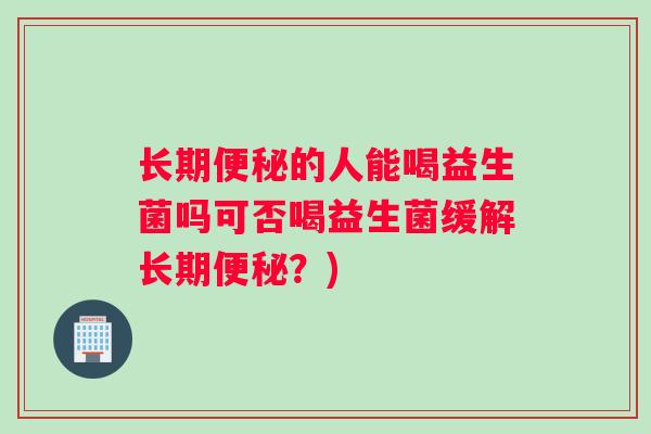 长期便秘的人能喝益生菌吗可否喝益生菌缓解长期便秘？)