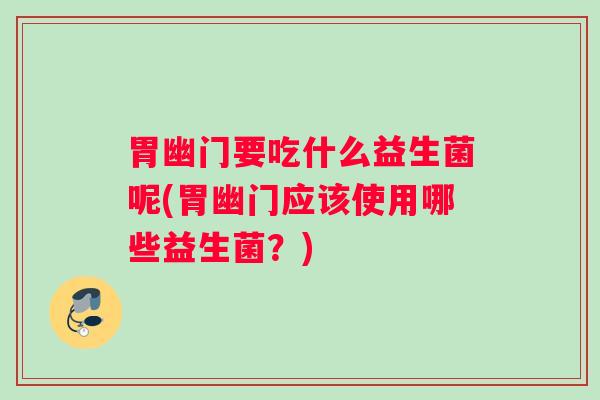 胃幽门要吃什么益生菌呢(胃幽门应该使用哪些益生菌？)