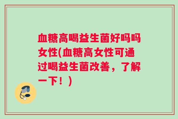 血糖高喝益生菌好吗吗女性(血糖高女性可通过喝益生菌改善，了解一下！)
