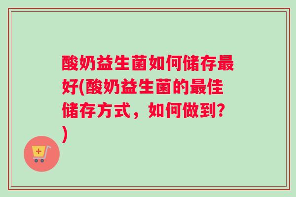 酸奶益生菌如何储存最好(酸奶益生菌的最佳储存方式，如何做到？)