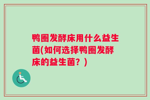 鸭圈发酵床用什么益生菌(如何选择鸭圈发酵床的益生菌?) 鸭圈发酵床用什么益生菌(如何选择鸭圈发酵床的益生菌?)