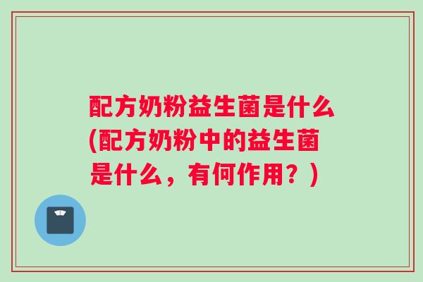 配方奶粉益生菌是什么(配方奶粉中的益生菌是什么，有何作用？)