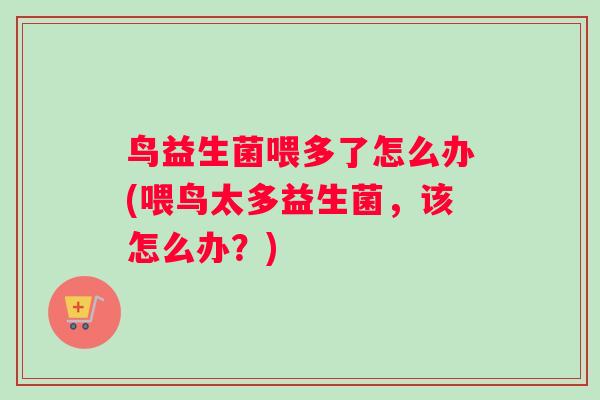 鸟益生菌喂多了怎么办(喂鸟太多益生菌，该怎么办？)