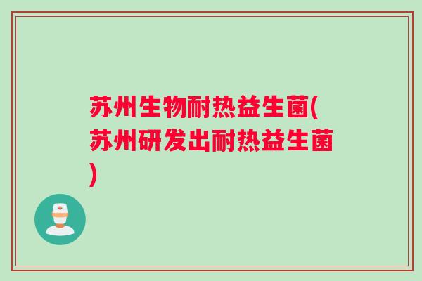 苏州生物耐热益生菌(苏州研发出耐热益生菌)
