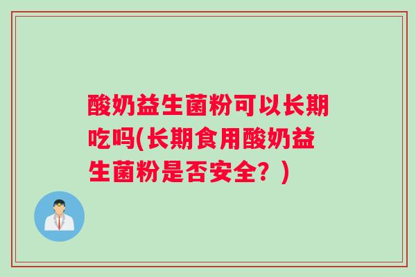 酸奶益生菌粉可以长期吃吗(长期食用酸奶益生菌粉是否安全？)