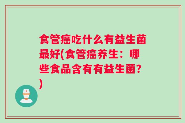 食管吃什么有益生菌好(食管养生:哪些食品含有有益生菌?) 食管吃什么有益生菌好(食管养生:哪些食品含有有益生菌?)