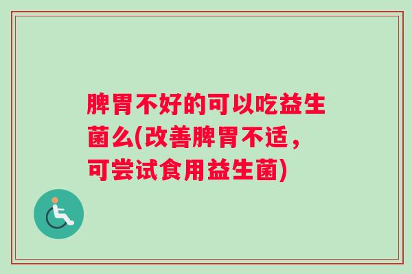 脾胃不好的可以吃益生菌么(改善脾胃不适,可尝试食用益生菌) 脾胃不好的可以吃益生菌么(改善脾胃不适,可尝试食用益生菌)