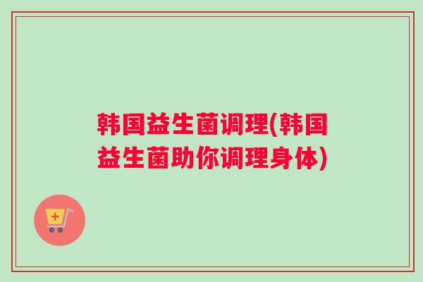 韩国益生菌调理(韩国益生菌助你调理身体)