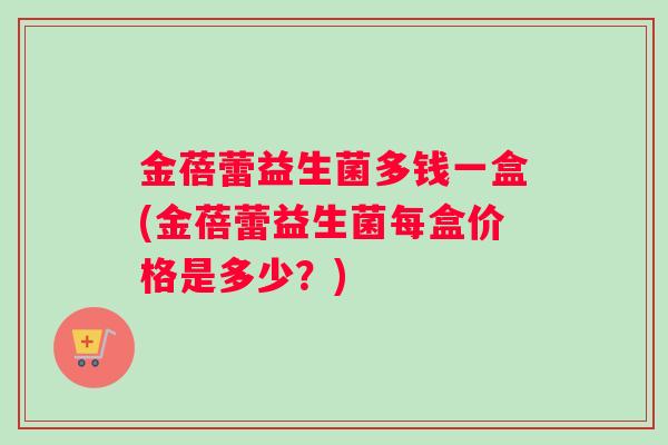 金蓓蕾益生菌多钱一盒(金蓓蕾益生菌每盒价格是多少？)