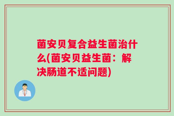菌安贝复合益生菌治什么(菌安贝益生菌：解决肠道不适问题)