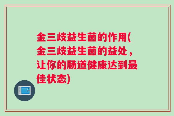金三歧益生菌的作用(金三歧益生菌的益处，让你的肠道健康达到佳状态)