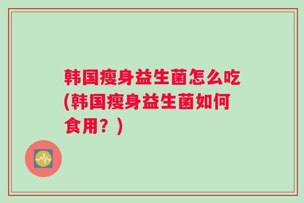 韩国瘦身益生菌怎么吃(韩国瘦身益生菌如何食用?) 韩国瘦身益生菌怎么吃(韩国瘦身益生菌如何食用?)