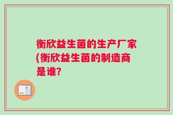 衡欣益生菌的生产厂家(衡欣益生菌的制造商是谁？