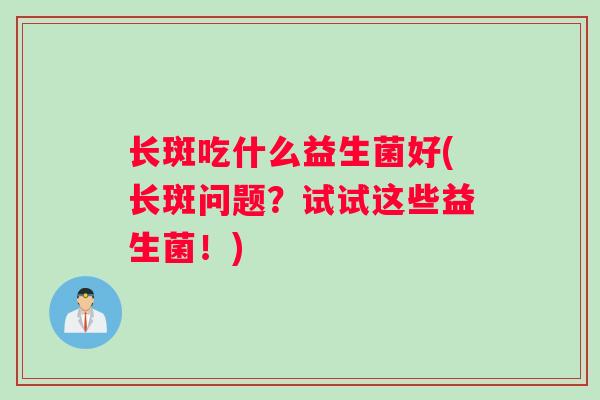 长斑吃什么益生菌好(长斑问题？试试这些益生菌！)