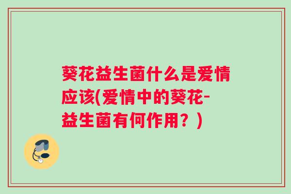 葵花益生菌什么是爱情应该(爱情中的葵花-益生菌有何作用？)