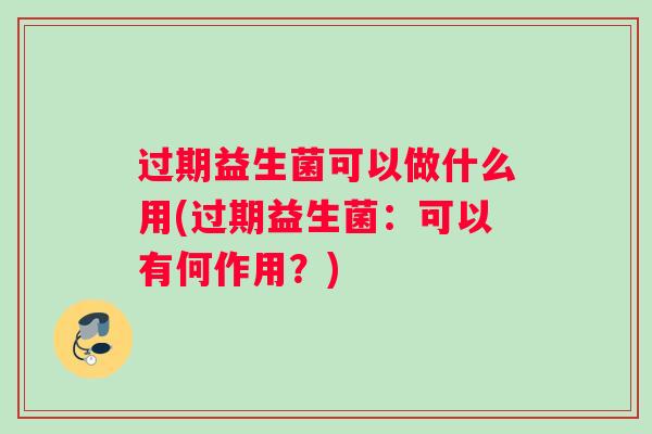 过期益生菌可以做什么用(过期益生菌：可以有何作用？)