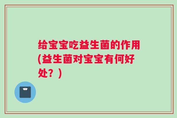 给宝宝吃益生菌的作用(益生菌对宝宝有何好处？)