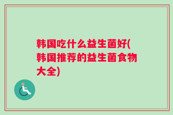 韩国吃什么益生菌好(韩国推荐的益生菌食物大全)