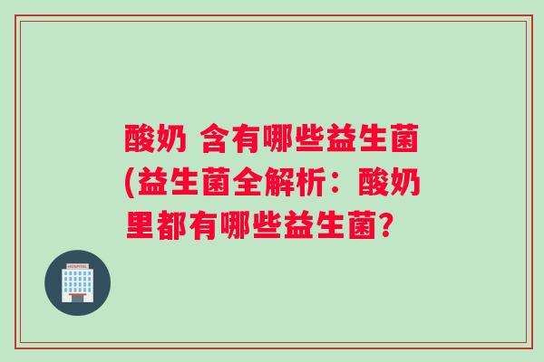 酸奶 含有哪些益生菌(益生菌全解析:酸奶里都有哪些益生菌? 酸奶 含有哪些益生菌(益生菌全解析:酸奶里都有哪些益生菌?