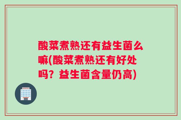 酸菜煮熟还有益生菌么嘛(酸菜煮熟还有好处吗？益生菌含量仍高)