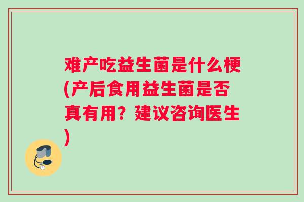 难产吃益生菌是什么梗(产后食用益生菌是否真有用？建议咨询医生)