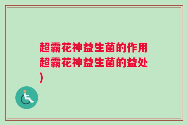 超霸花神益生菌的作用超霸花神益生菌的益处)