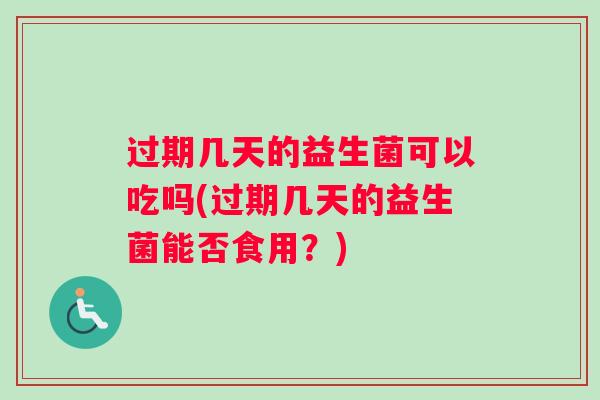 过期几天的益生菌可以吃吗(过期几天的益生菌能否食用？)