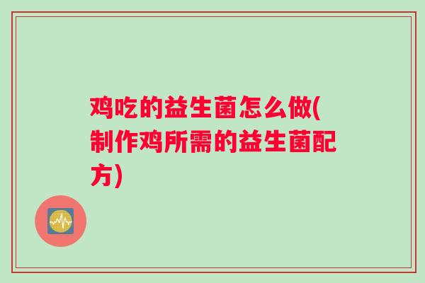 鸡吃的益生菌怎么做(制作鸡所需的益生菌配方)