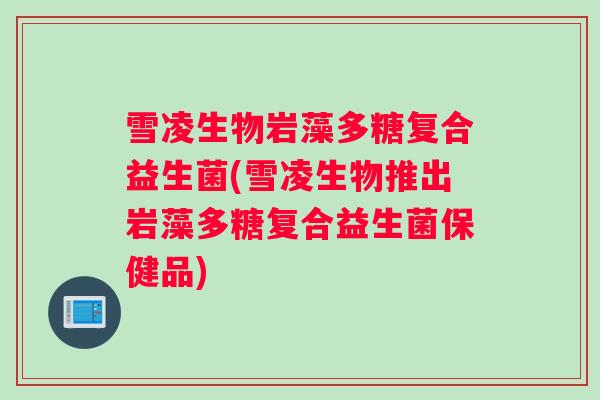 雪凌生物岩藻多糖复合益生菌(雪凌生物推出岩藻多糖复合益生菌保健品)
