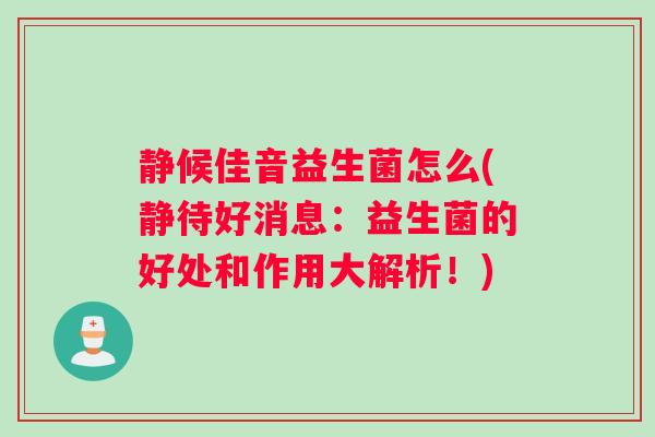 静候佳音益生菌怎么(静待好消息：益生菌的好处和作用大解析！)