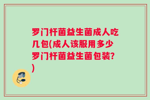 罗门杆菌益生菌成人吃几包(成人该服用多少罗门杆菌益生菌包装？)